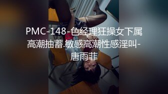 PMC-148-色经理狂操女下属高潮抽蓄.敏感高潮性感淫叫-唐雨菲