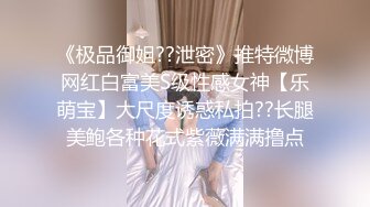 《极品御姐??泄密》推特微博网红白富美S级性感女神【乐萌宝】大尺度诱惑私拍??长腿美鲍各种花式紫薇满满撸点