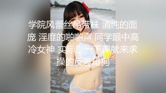 学院风蕾丝吊带袜 清纯的面庞 淫靡的啪啪声 同学眼中高冷女神 实际是一下课就来求操的反差母狗