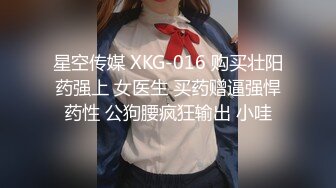 星空传媒 XKG-016 购买壮阳药强上 女医生 买药赠逼强悍药性 公狗腰疯狂输出 小哇