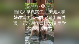 当代大学真实生活,美腿大学妹课堂上就开秀,老师上面讲课,自己坐最後壹排发臊,同学不停往这里看