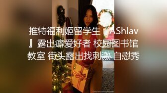 推特福利姬留学生『AShlav』露出癖爱好者 校园图书馆教室 街头露出找刺激 自慰秀