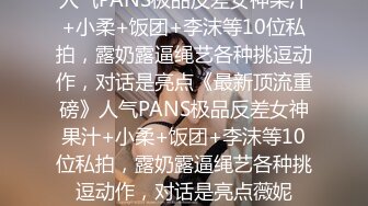 人气PANS极品反差女神果汁+小柔+饭团+李沫等10位私拍，露奶露逼绳艺各种挑逗动作，对话是亮点《最新顶流重磅》人气PANS极品反差女神果汁+小柔+饭团+李沫等10位私拍，露奶露逼绳艺各种挑逗动作，对话是亮点薇妮