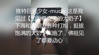 推特巨乳少女-muchi 这是我见过【奶型最完美的大奶子】下海和男朋友各种打炮，挺拔饱满的大奶子太绝了，佛祖见了都要动心