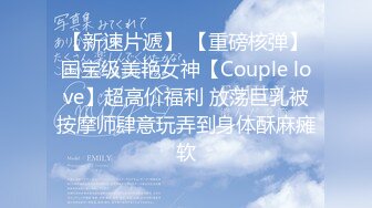 【新速片遞】 【重磅核弹】国宝级美艳女神【Couple love】超高价福利 放荡巨乳被按摩师肆意玩弄到身体酥麻瘫软