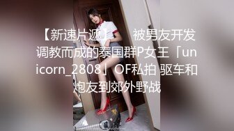 【新速片遞】   ✨被男友开发调教而成的泰国群P女王「unicorn_2808」OF私拍 驱车和炮友到郊外野战