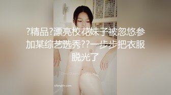 ?精品?漂亮校花妹子被忽悠参加某综艺选秀??一步步把衣服脱光了