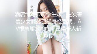 酒店约炮萝莉学生妹，短发害羞少女胴体已经身经百战，AV视角掰穴啪啪，已得千人斩真传