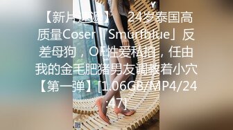 【新片速遞】 ✨24岁泰国高质量Coser「Smurfblue」反差母狗，OF性爱私拍，任由我的金毛肥猪男友调教着小穴【第一弹】[1.06GB/MP4/24:47]