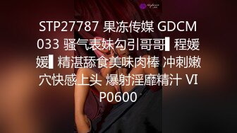 STP27787 果冻传媒 GDCM033 骚气表妹勾引哥哥▌程媛媛▌精湛舔食美味肉棒 冲刺嫩穴快感上头 爆射淫靡精汁 VIP0600