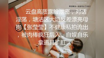 ❤️云盘高质露脸泄密，对话淫荡，塘沽区大奶反差漂亮母狗【张莹莹】不健康私拍流出，被肉棒疯狂后入，自娱自乐拿道具扩肛