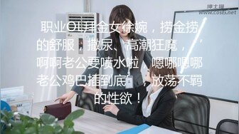 职业OL拜金女徐婉，捞金捞的舒服，撒尿、高潮狂魔，‘啊啊老公要喷水啦，嗯哪嗯哪老公鸡巴插到底’，放荡不羁的性欲！