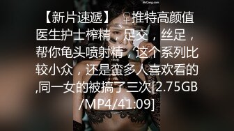 【新片速遞】  ♀推特高颜值医生护士榨精，足交，丝足，帮你龟头喷射精，这个系列比较小众，还是蛮多人喜欢看的,同一女的被搞了三次[2.75GB/MP4/41:09]