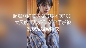 超爆网红美少女【铃木美咲】大尺度淫乱新作 弟弟手啪被发现姐姐帮解决