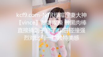 kcf9.com-NTR绿帽淫妻大神〖vince〗献妻挨操 被黑肉棒直接捅到子宫了 黑白碰撞强烈对比有一种独特美感