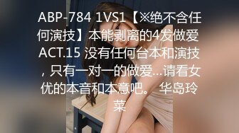 ABP-784 1VS1【※绝不含任何演技】本能剥离的4发做爱 ACT.15 没有任何台本和演技，只有一对一的做爱…请看女优的本音和本意吧。 华岛玲菜