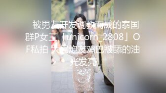 ✨被男友开发调教而成的泰国群P女王「unicorn_2808」OF私拍 大屌炮友鸡巴被舔的油光发亮