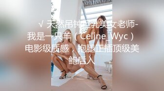 ❤️√ 天然吊钟巨乳美女老师-我是一只羊（Celine_Wyc）电影级质感，抱腿正插顶级美鲍后入