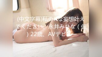 (中文字幕)私のHな妄想叶えてください、永井みひな（仮）22歳、AVデビュー