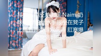 抖音推特反差御姐 Naimi奶咪 身穿白丝水手服坐在凳子上搔首弄姿掰穴玩弄 肛塞爆菊爽到翻白眼