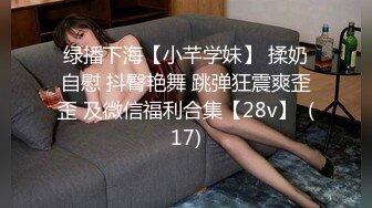 绿播下海【小芊学妹】 揉奶自慰 抖臀艳舞 跳弹狂震爽歪歪 及微信福利合集【28v】  (17)