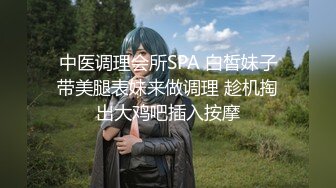 中医调理会所SPA 白皙妹子带美腿表妹来做调理 趁机掏出大鸡吧插入按摩