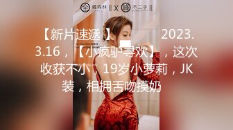 【新片速遞 】 ♈ ♈ ♈  2023.3.16，【小疯驴寻欢】，这次收获不小，19岁小萝莉，JK装，相拥舌吻摸奶♈