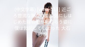 (中文字幕) [venx-113] 近ごろ豊満な熟女体型を気にしはじめた嫁の母が恥じらう姿に僕は勃起してしまった 大石紗季