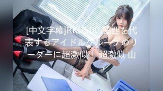 [中文字幕]RKI-500 関西を代表するアイドルグループのリーダーに超激似！ 超激似 山