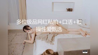 多位极品网红私拍+口活+被操性爱甄选