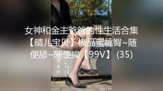 女神和金主爸爸的性生活合集【晴儿宝贝】极品蜜桃臀~随便舔~随便操【99V】 (35)