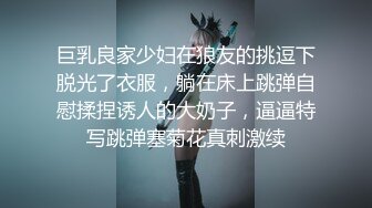 巨乳良家少妇在狼友的挑逗下脱光了衣服，躺在床上跳弹自慰揉捏诱人的大奶子，逼逼特写跳弹塞菊花真刺激续