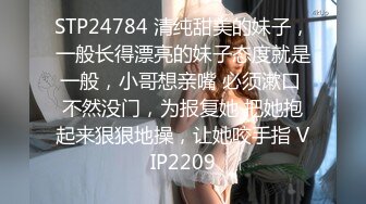 STP24784 清纯甜美的妹子，一般长得漂亮的妹子态度就是一般，小哥想亲嘴 必须漱口 不然没门，为报复她 把她抱起来狠狠地操，让她咬手指 VIP2209