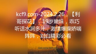 kcf9.com-2024.2.26，【利哥探花】，19岁嫩妹，乖巧听话水润多汁，激情爆操娇喘阵阵，对白精彩必看