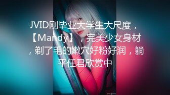 JVID刚毕业大学生大尺度，【Mandy】，完美少女身材，剃了毛的嫩穴好粉好润，躺平任君欣赏中