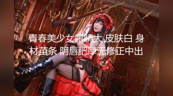 青春美少女眼睛大 皮肤白 身材苗条 阴唇肥厚无修正中出