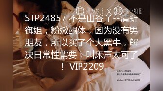 STP24857 不是山谷丫--清新御姐，粉嫩酮体，因为没有男朋友，所以买了个大黑牛，解决日常性需要，叫床声太可了！ VIP2209