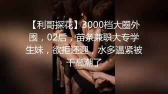 【利哥探花】3000档大圈外围，02后，苗条兼职大专学生妹，欲拒还迎，水多逼紧被干高潮了