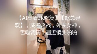 【AI高清2K修复】【赵总寻欢】，成名之战，外围女神，舌吻调情，超近镜头啪啪