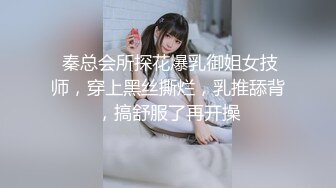  秦总会所探花爆乳御姐女技师，穿上黑丝撕烂，乳推舔背，搞舒服了再开操