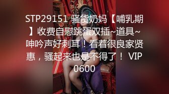 STP29151 骚货奶妈【哺乳期】收费自慰跳蛋双插~道具~呻吟声好刺耳！看着很良家贤惠，骚起来也是不得了！ VIP0600