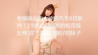  专操极品的大神猫先生6月新作！19岁超级漂亮的校花级女神 双飞俩身材爆好的妹子