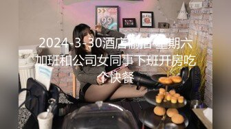 2024-3-30酒店偷拍 星期六加班和公司女同事下班开房吃个快餐