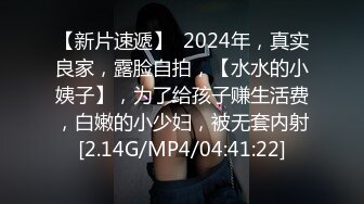 【新片速遞】  2024年，真实良家，露脸自拍，【水水的小姨子】，为了给孩子赚生活费，白嫩的小少妇，被无套内射[2.14G/MP4/04:41:22]