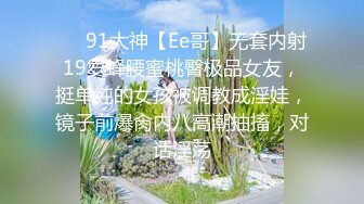 ❤️91大神【Ee哥】无套内射19岁蜂腰蜜桃臀极品女友，挺单纯的女孩被调教成淫娃，镜子前爆肏内八高潮抽搐，对话淫荡