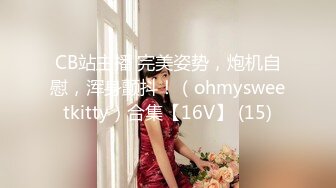 CB站主播 完美姿势，炮机自慰，浑身颤抖！（ohmysweetkitty）合集【16V】 (15)