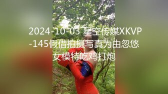  2024-10-03 星空传媒XKVP-145假借拍摄写真为由忽悠女模特吃鸡打炮