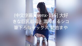 (中文字幕) [venx-156] 大好きな巨乳叔母と濃厚ぷるシコ筆下ろしセックス 菊池まや