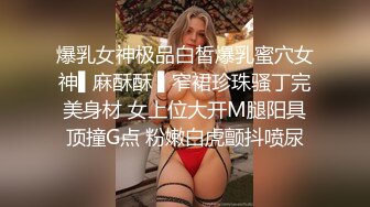 爆乳女神极品白皙爆乳蜜穴女神▌麻酥酥 ▌窄裙珍珠骚丁完美身材 女上位大开M腿阳具顶撞G点 粉嫩白虎颤抖喷尿