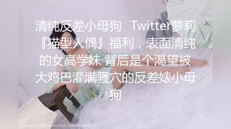 清纯反差小母狗✿Twitter萝莉『猫型人偶』福利，表面清纯的女高学妹 背后是个渴望被大鸡巴灌满骚穴的反差婊小母狗